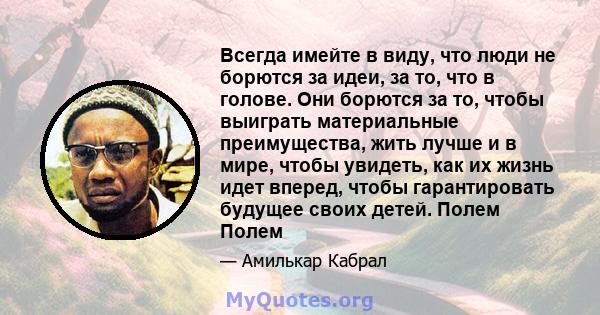 Всегда имейте в виду, что люди не борются за идеи, за то, что в голове. Они борются за то, чтобы выиграть материальные преимущества, жить лучше и в мире, чтобы увидеть, как их жизнь идет вперед, чтобы гарантировать