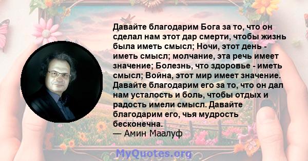 Давайте благодарим Бога за то, что он сделал нам этот дар смерти, чтобы жизнь была иметь смысл; Ночи, этот день - иметь смысл; молчание, эта речь имеет значение; Болезнь, что здоровье - иметь смысл; Война, этот мир