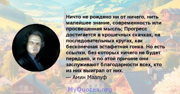 Ничто не рождено ни от ничего, нить малейшее знание, современность или просвещенная мысль; Прогресс достигается в крошечных скачках, на последовательных кругах, как бесконечная эстафетная гонка. Но есть ссылки, без