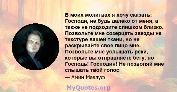 В моих молитвах я хочу сказать: Господи, не будь далеко от меня, а также не подходите слишком близко. Позвольте мне созерцать звезды на текстуре вашей ткани, но не раскрывайте свое лицо мне. Позвольте мне услышать реки, 