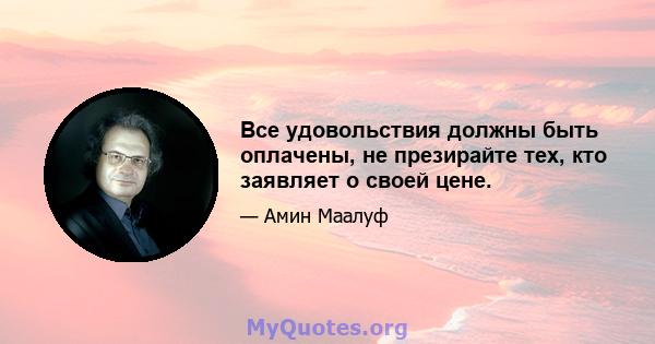 Все удовольствия должны быть оплачены, не презирайте тех, кто заявляет о своей цене.