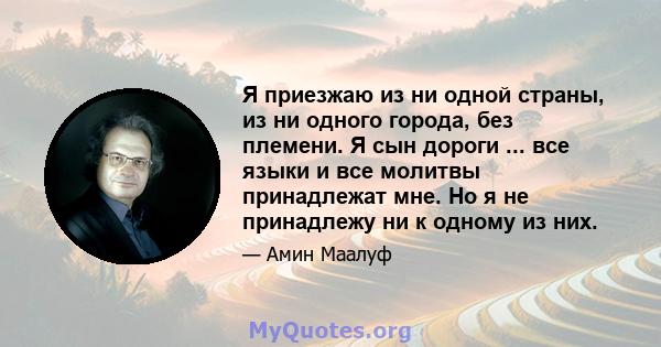 Я приезжаю из ни одной страны, из ни одного города, без племени. Я сын дороги ... все языки и все молитвы принадлежат мне. Но я не принадлежу ни к одному из них.