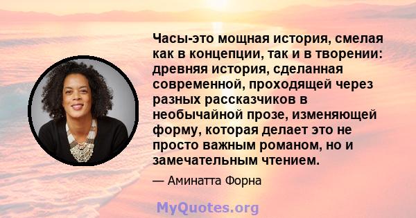 Часы-это мощная история, смелая как в концепции, так и в творении: древняя история, сделанная современной, проходящей через разных рассказчиков в необычайной прозе, изменяющей форму, которая делает это не просто важным