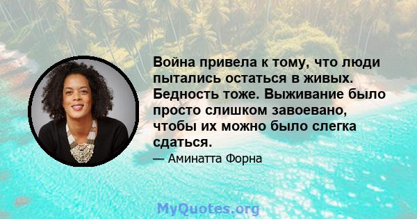 Война привела к тому, что люди пытались остаться в живых. Бедность тоже. Выживание было просто слишком завоевано, чтобы их можно было слегка сдаться.