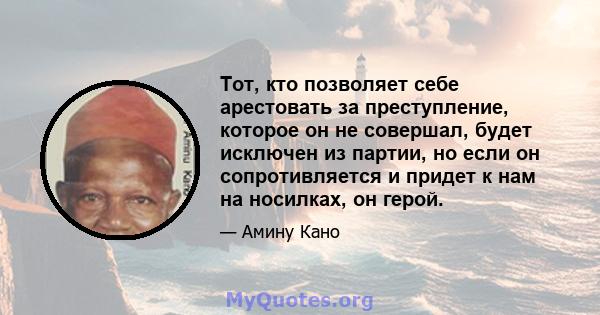 Тот, кто позволяет себе арестовать за преступление, которое он не совершал, будет исключен из партии, но если он сопротивляется и придет к нам на носилках, он герой.