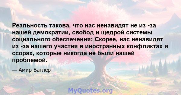 Реальность такова, что нас ненавидят не из -за нашей демократии, свобод и щедрой системы социального обеспечения; Скорее, нас ненавидят из -за нашего участия в иностранных конфликтах и ​​ссорах, которые никогда не были