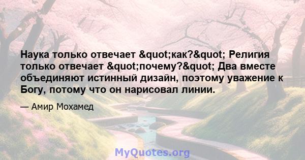 Наука только отвечает "как?" Религия только отвечает "почему?" Два вместе объединяют истинный дизайн, поэтому уважение к Богу, потому что он нарисовал линии.