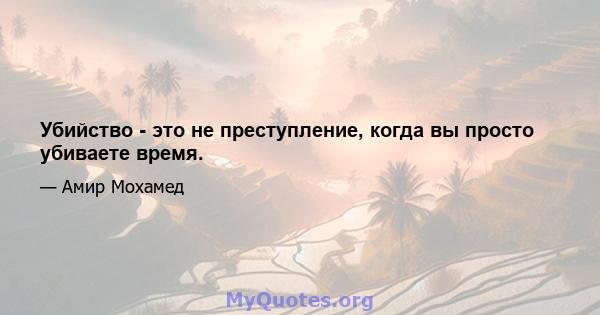 Убийство - это не преступление, когда вы просто убиваете время.