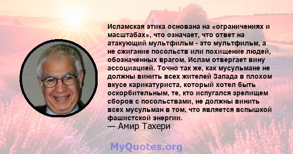 Исламская этика основана на «ограничениях и масштабах», что означает, что ответ на атакующий мультфильм - это мультфильм, а не сжигание посольств или похищение людей, обозначенных врагом. Ислам отвергает вину