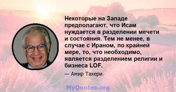 Некоторые на Западе предполагают, что Исам нуждается в разделении мечети и состояния. Тем не менее, в случае с Ираном, по крайней мере, то, что необходимо, является разделением религии и бизнеса LOF.