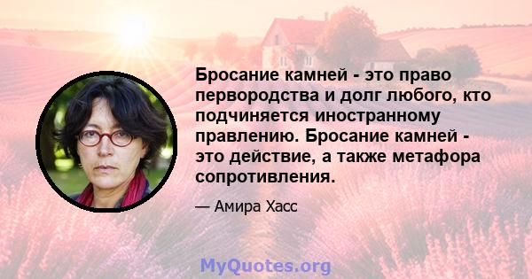 Бросание камней - это право первородства и долг любого, кто подчиняется иностранному правлению. Бросание камней - это действие, а также метафора сопротивления.