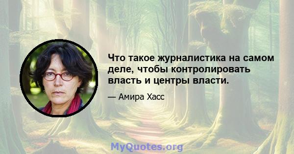 Что такое журналистика на самом деле, чтобы контролировать власть и центры власти.