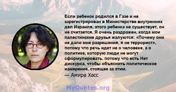 Если ребенок родился в Газе и не зарегистрирован в Министерстве внутренних дел Израиля, этого ребенка не существует, он не считается. Я очень раздражен, когда мои палестинские друзья жалуются: «Почему они не дали мне