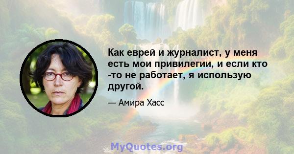 Как еврей и журналист, у меня есть мои привилегии, и если кто -то не работает, я использую другой.