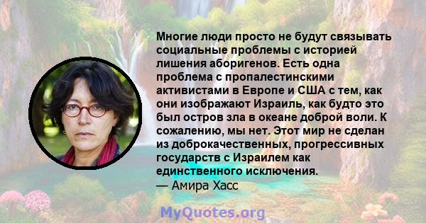 Многие люди просто не будут связывать социальные проблемы с историей лишения аборигенов. Есть одна проблема с пропалестинскими активистами в Европе и США с тем, как они изображают Израиль, как будто это был остров зла в 