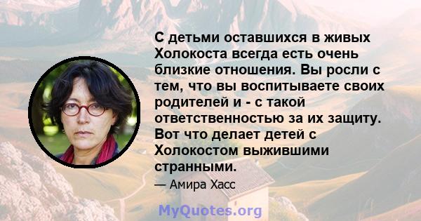 С детьми оставшихся в живых Холокоста всегда есть очень близкие отношения. Вы росли с тем, что вы воспитываете своих родителей и - с такой ответственностью за их защиту. Вот что делает детей с Холокостом выжившими