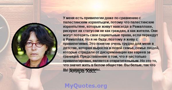 У меня есть привилегии даже по сравнению с палестинским израильцем, потому что палестинские израильтяне, которые живут навсегда в Рамаллахе, рискуют их статусом не как граждан, а как жители. Они могут потерять свои