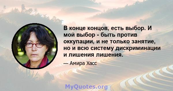 В конце концов, есть выбор. И мой выбор - быть против оккупации, и не только занятие, но и всю систему дискриминации и лишения лишения.