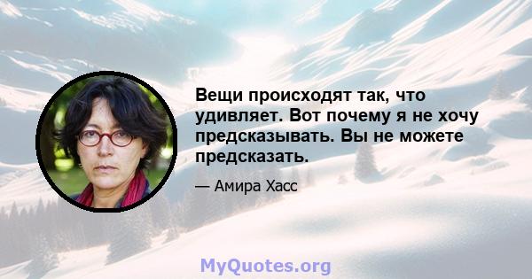 Вещи происходят так, что удивляет. Вот почему я не хочу предсказывать. Вы не можете предсказать.