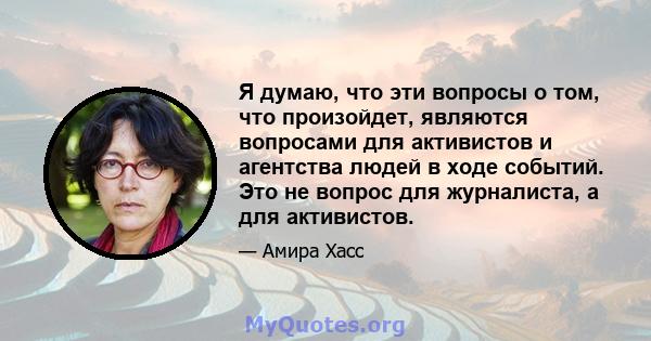 Я думаю, что эти вопросы о том, что произойдет, являются вопросами для активистов и агентства людей в ходе событий. Это не вопрос для журналиста, а для активистов.