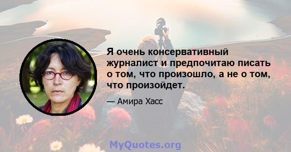 Я очень консервативный журналист и предпочитаю писать о том, что произошло, а не о том, что произойдет.