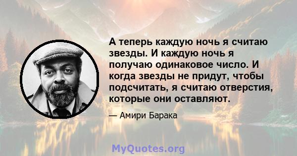 А теперь каждую ночь я считаю звезды. И каждую ночь я получаю одинаковое число. И когда звезды не придут, чтобы подсчитать, я считаю отверстия, которые они оставляют.