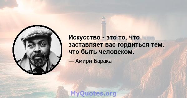 Искусство - это то, что заставляет вас гордиться тем, что быть человеком.