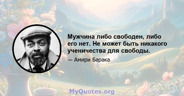 Мужчина либо свободен, либо его нет. Не может быть никакого ученичества для свободы.