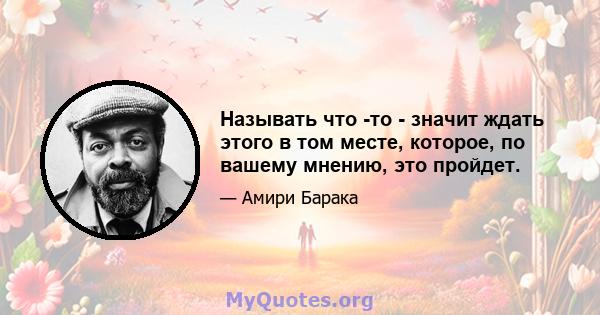 Называть что -то - значит ждать этого в том месте, которое, по вашему мнению, это пройдет.