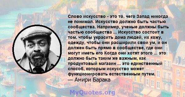 Слово искусство - это то, чего Запад никогда не понимал. Искусство должно быть частью сообщества. Например, ученые должны быть частью сообщества ... Искусство состоит в том, чтобы украсить дома людей, их кожу, одежду,