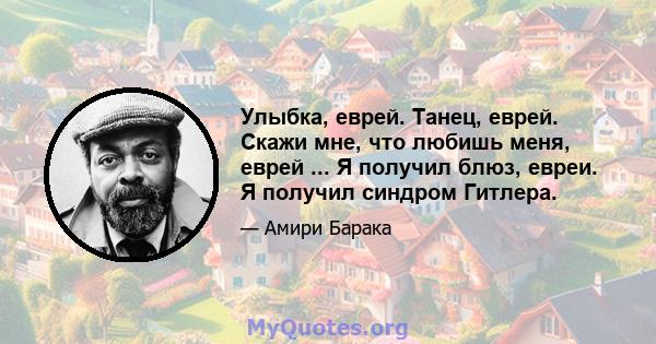 Улыбка, еврей. Танец, еврей. Скажи мне, что любишь меня, еврей ... Я получил блюз, евреи. Я получил синдром Гитлера.