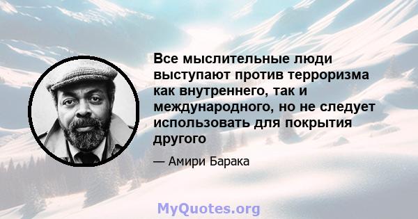 Все мыслительные люди выступают против терроризма как внутреннего, так и международного, но не следует использовать для покрытия другого