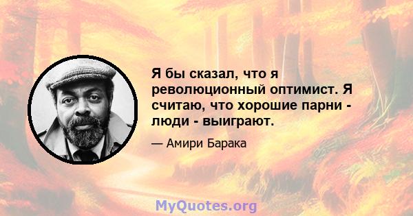 Я бы сказал, что я революционный оптимист. Я считаю, что хорошие парни - люди - выиграют.