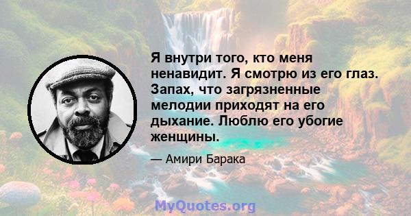 Я внутри того, кто меня ненавидит. Я смотрю из его глаз. Запах, что загрязненные мелодии приходят на его дыхание. Люблю его убогие женщины.