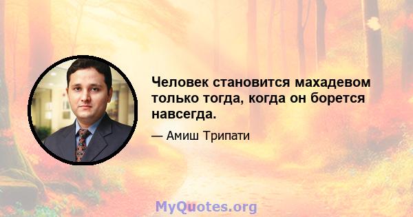 Человек становится махадевом только тогда, когда он борется навсегда.