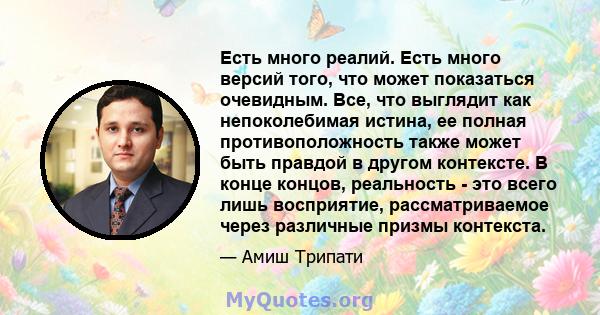 Есть много реалий. Есть много версий того, что может показаться очевидным. Все, что выглядит как непоколебимая истина, ее полная противоположность также может быть правдой в другом контексте. В конце концов, реальность