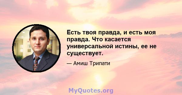 Есть твоя правда, и есть моя правда. Что касается универсальной истины, ее не существует.