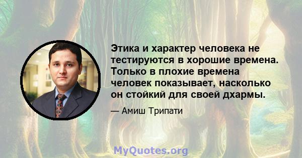 Этика и характер человека не тестируются в хорошие времена. Только в плохие времена человек показывает, насколько он стойкий для своей дхармы.