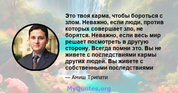 Это твоя карма, чтобы бороться с злом. Неважно, если люди, против которых совершает зло, не борятся. Неважно, если весь мир решает посмотреть в другую сторону. Всегда помни это. Вы не живете с последствиями кармы других 