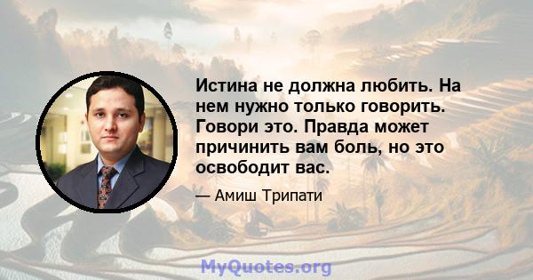 Истина не должна любить. На нем нужно только говорить. Говори это. Правда может причинить вам боль, но это освободит вас.