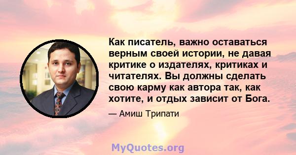 Как писатель, важно оставаться верным своей истории, не давая критике о издателях, критиках и читателях. Вы должны сделать свою карму как автора так, как хотите, и отдых зависит от Бога.