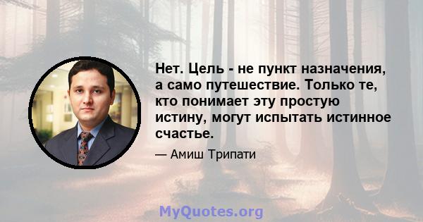 Нет. Цель - не пункт назначения, а само путешествие. Только те, кто понимает эту простую истину, могут испытать истинное счастье.