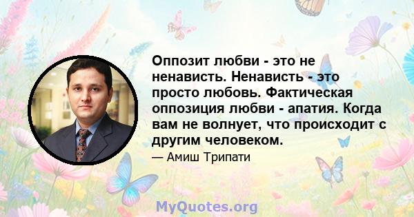 Оппозит любви - это не ненависть. Ненависть - это просто любовь. Фактическая оппозиция любви - апатия. Когда вам не волнует, что происходит с другим человеком.