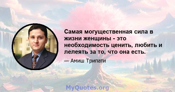 Самая могущественная сила в жизни женщины - это необходимость ценить, любить и лелеять за то, что она есть.