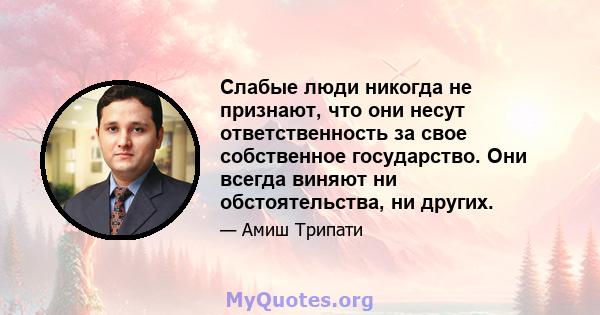 Слабые люди никогда не признают, что они несут ответственность за свое собственное государство. Они всегда виняют ни обстоятельства, ни других.