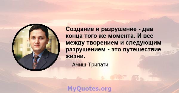 Создание и разрушение - два конца того же момента. И все между творением и следующим разрушением - это путешествие жизни.