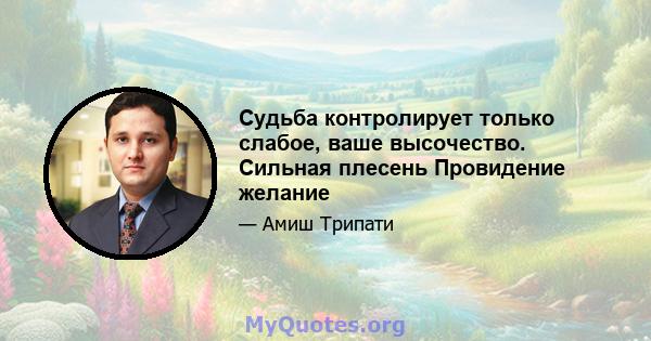 Судьба контролирует только слабое, ваше высочество. Сильная плесень Провидение желание