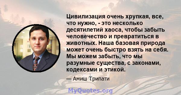 Цивилизация очень хрупкая, все, что нужно, - это несколько десятилетий хаоса, чтобы забыть человечество и превратиться в животных. Наша базовая природа может очень быстро взять на себя. Мы можем забыть, что мы разумные