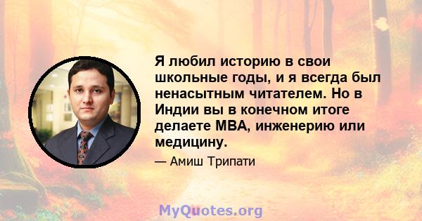 Я любил историю в свои школьные годы, и я всегда был ненасытным читателем. Но в Индии вы в конечном итоге делаете MBA, инженерию или медицину.