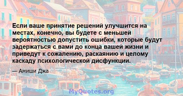 Если ваше принятие решений улучшится на местах, конечно, вы будете с меньшей вероятностью допустить ошибки, которые будут задержаться с вами до конца вашей жизни и приведут к сожалению, раскаянию и целому каскаду